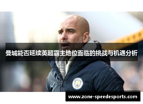 曼城能否延续英超霸主地位面临的挑战与机遇分析 曼城能否延续英超霸主地位面临的挑战与机遇分析