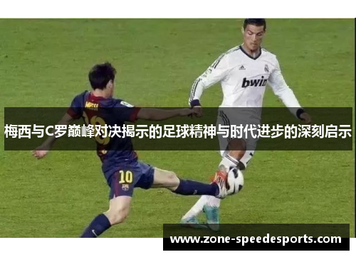 梅西与C罗巅峰对决揭示的足球精神与时代进步的深刻启示
