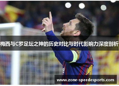 梅西与C罗足坛之神的历史对比与时代影响力深度剖析 梅西与C罗足坛之神的历史对比与时代影响力深度剖析