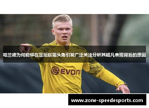 哈兰德为何能够在足坛崭露头角引发广泛关注分析其超凡表现背后的原因
