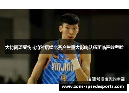 大将周琦受伤或将对后续比赛产生重大影响队伍面临严峻考验
