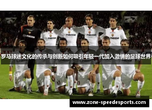 罗马球迷文化的传承与创新如何吸引年轻一代加入激情的足球世界