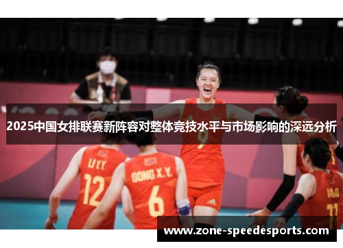 2025中国女排联赛新阵容对整体竞技水平与市场影响的深远分析