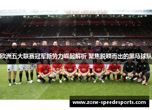 欧洲五大联赛冠军新势力崛起解析 聚焦脱颖而出的黑马球队