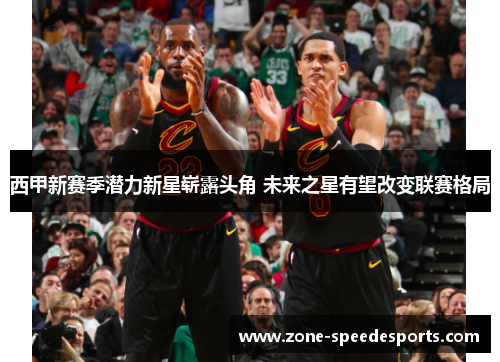 西甲新赛季潜力新星崭露头角 未来之星有望改变联赛格局