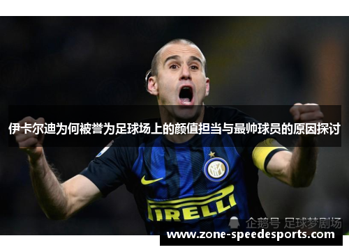 伊卡尔迪为何被誉为足球场上的颜值担当与最帅球员的原因探讨