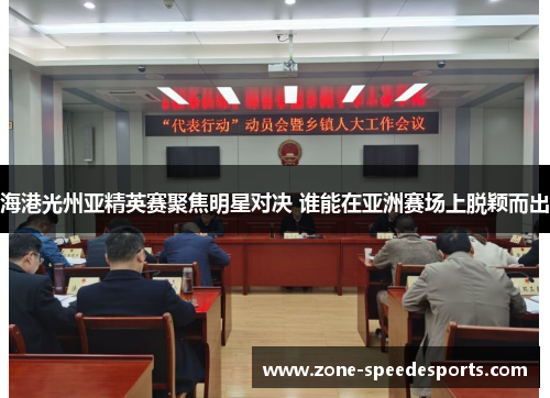 海港光州亚精英赛聚焦明星对决 谁能在亚洲赛场上脱颖而出 海港光州亚精英赛聚焦明星对决 谁能在亚洲赛场上脱颖而出