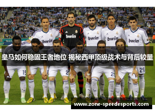皇马如何稳固王者地位 揭秘西甲顶级战术与背后较量
