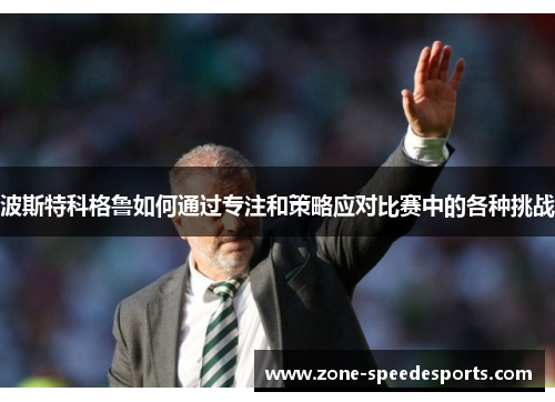 波斯特科格鲁如何通过专注和策略应对比赛中的各种挑战