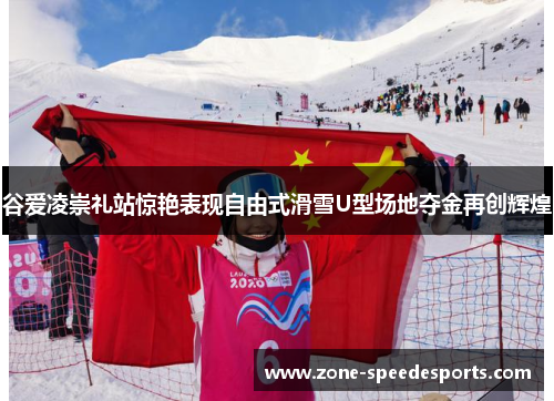 谷爱凌崇礼站惊艳表现自由式滑雪U型场地夺金再创辉煌 谷爱凌崇礼站惊艳表现自由式滑雪U型场地夺金再创辉煌