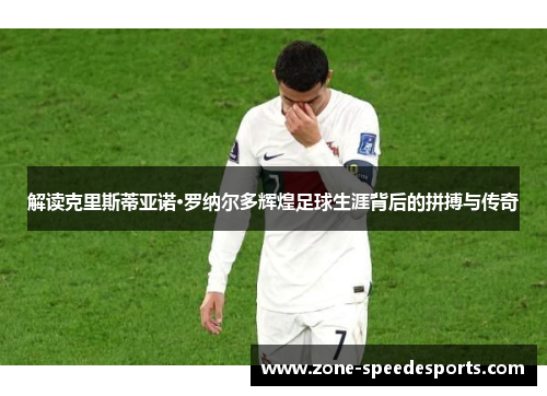解读克里斯蒂亚诺·罗纳尔多辉煌足球生涯背后的拼搏与传奇 解读克里斯蒂亚诺·罗纳尔多辉煌足球生涯背后的拼搏与传奇
