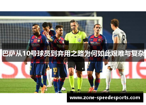 巴萨从10号球员到弃用之路为何如此艰难与复杂 巴萨从10号球员到弃用之路为何如此艰难与复杂