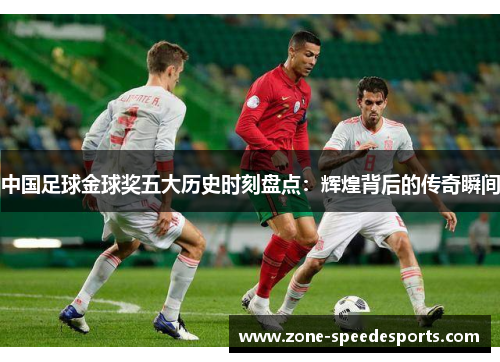 中国足球金球奖五大历史时刻盘点：辉煌背后的传奇瞬间