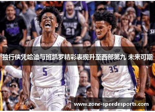 独行侠凭哈迪与班凯罗精彩表现升至西部第九 未来可期