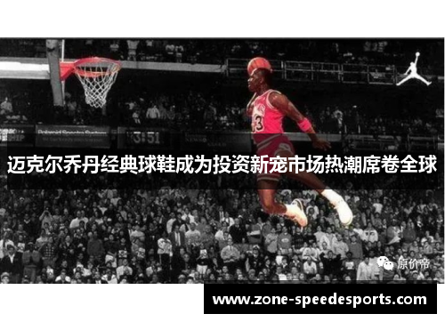 迈克尔乔丹经典球鞋成为投资新宠市场热潮席卷全球