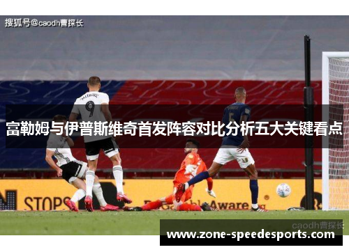 富勒姆与伊普斯维奇首发阵容对比分析五大关键看点