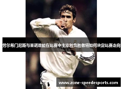 劳尔希门尼斯与莱诺谁能在比赛中主宰胜负胜者将如何决定比赛走向