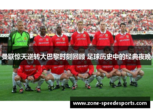 曼联惊天逆转大巴黎时刻回顾 足球历史中的经典夜晚