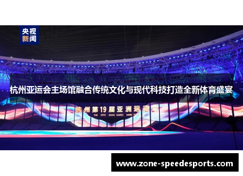 杭州亚运会主场馆融合传统文化与现代科技打造全新体育盛宴