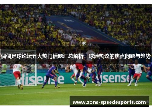 偶偶足球论坛五大热门话题汇总解析：球迷热议的焦点问题与趋势