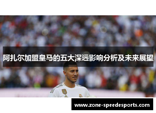 阿扎尔加盟皇马的五大深远影响分析及未来展望
