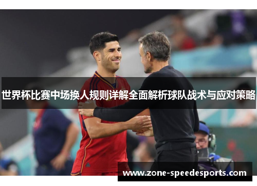 世界杯比赛中场换人规则详解全面解析球队战术与应对策略 世界杯比赛中场换人规则详解全面解析球队战术与应对策略