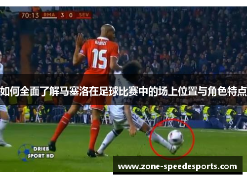 如何全面了解马塞洛在足球比赛中的场上位置与角色特点