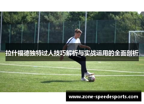 拉什福德独特过人技巧解析与实战运用的全面剖析 拉什福德独特过人技巧解析与实战运用的全面剖析
