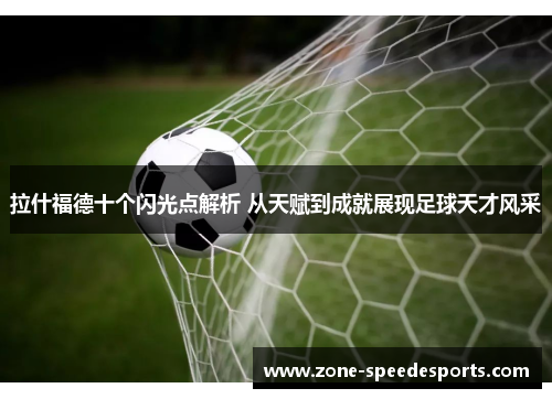 拉什福德十个闪光点解析 从天赋到成就展现足球天才风采