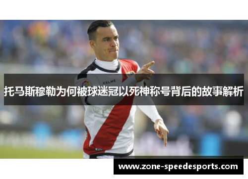 托马斯穆勒为何被球迷冠以死神称号背后的故事解析