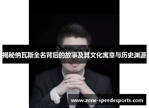 揭秘纳瓦斯全名背后的故事及其文化寓意与历史渊源