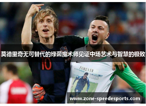 莫德里奇无可替代的绿茵魔术师见证中场艺术与智慧的极致