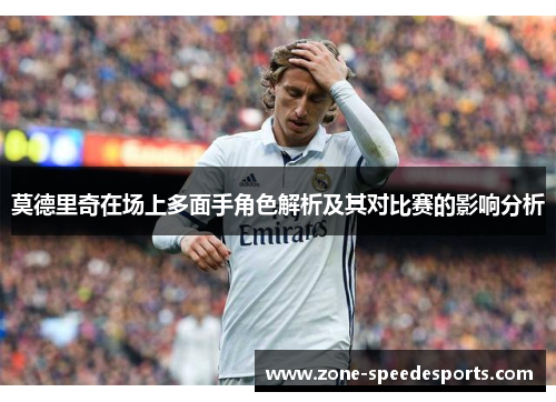 莫德里奇在场上多面手角色解析及其对比赛的影响分析