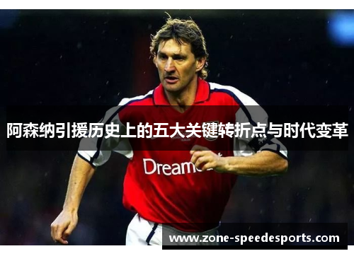 阿森纳引援历史上的五大关键转折点与时代变革