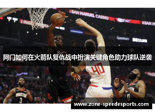 阿门如何在火箭队复仇战中扮演关键角色助力球队逆袭