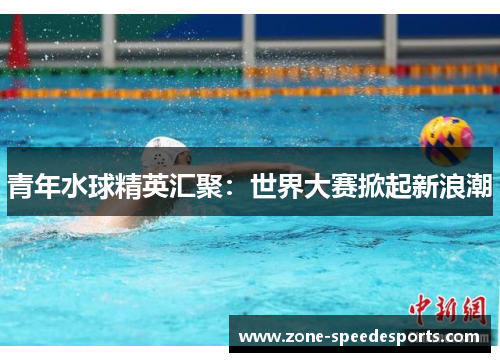 青年水球精英汇聚：世界大赛掀起新浪潮