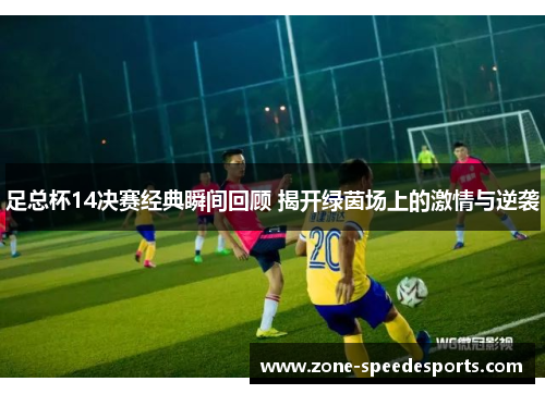 足总杯14决赛经典瞬间回顾 揭开绿茵场上的激情与逆袭 足总杯14决赛经典瞬间回顾 揭开绿茵场上的激情与逆袭