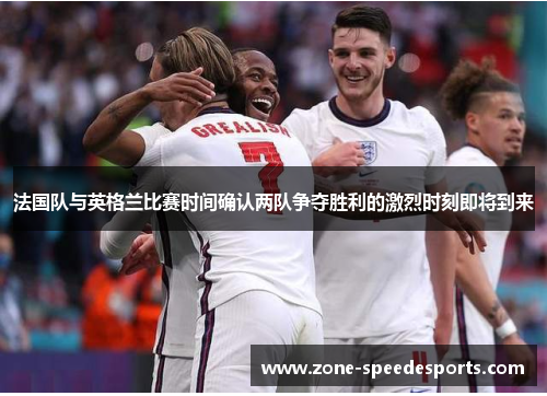 法国队与英格兰比赛时间确认两队争夺胜利的激烈时刻即将到来 法国队与英格兰比赛时间确认两队争夺胜利的激烈时刻即将到来