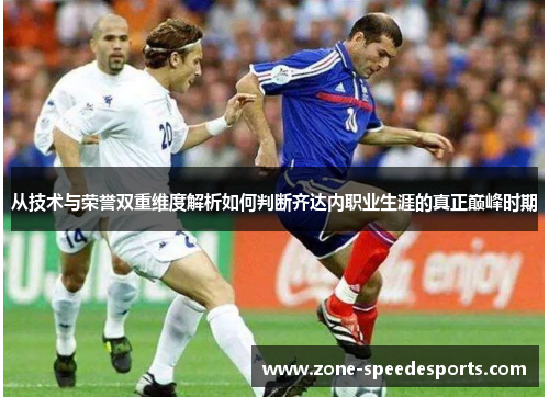 从技术与荣誉双重维度解析如何判断齐达内职业生涯的真正巅峰时期