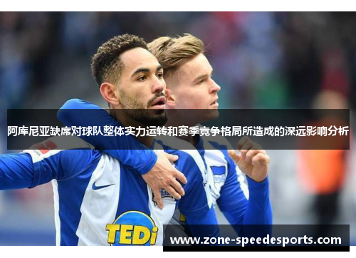 阿库尼亚缺席对球队整体实力运转和赛季竞争格局所造成的深远影响分析 阿库尼亚缺席对球队整体实力运转和赛季竞争格局所造成的深远影响分析