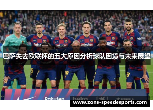 巴萨失去欧联杯的五大原因分析球队困境与未来展望