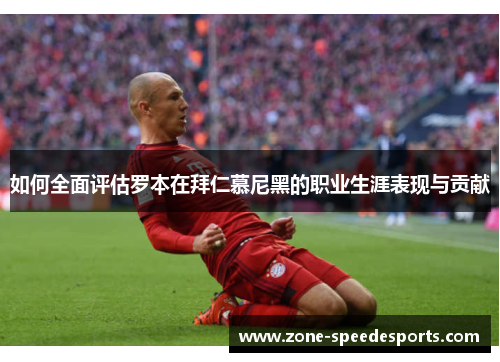 如何全面评估罗本在拜仁慕尼黑的职业生涯表现与贡献