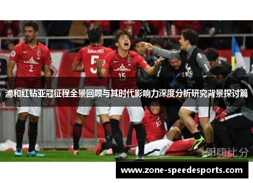 浦和红钻亚冠征程全景回顾与其时代影响力深度分析研究背景探讨篇 浦和红钻亚冠征程全景回顾与其时代影响力深度分析研究背景探讨篇