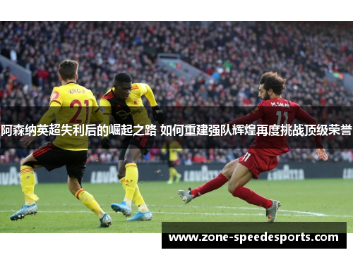 阿森纳英超失利后的崛起之路 如何重建强队辉煌再度挑战顶级荣誉